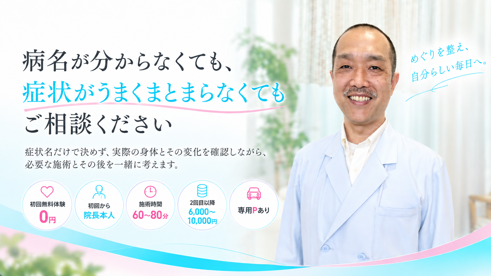 病名が分からなくても、症状がうまくまとまらなくてもご相談ください。症状名だけで決めず、実際の身体とその変化を確認しながら、必要な施術とその後を一緒に考えます。初回無料体験0円・初回から院長本人・通常施術60〜80分・2回目以降6,000〜10,000円・専用駐車場あり。